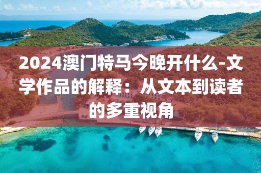 2024澳门特马今晚开什么-文学作品的解释：从文本到读者的多重视角