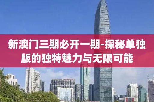 新澳门三期必开一期-探秘单独版的独特魅力与无限可能
