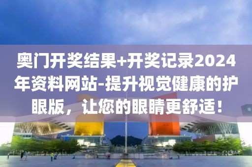 奥门开奖结果+开奖记录2024年资料网站-提升视觉健康的护眼版，让您的眼睛更舒适！