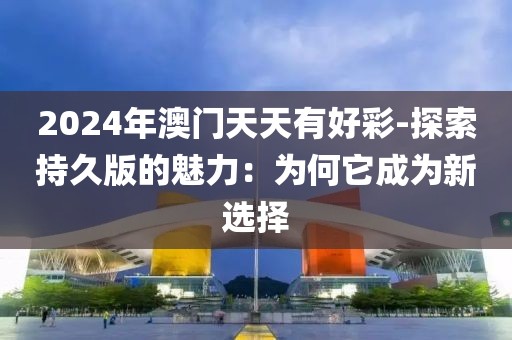 2024年澳门天天有好彩-探索持久版的魅力：为何它成为新选择