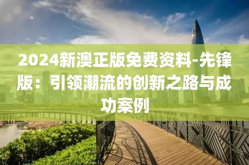 2024新澳正版免费资料-先锋版：引领潮流的创新之路与成功案例