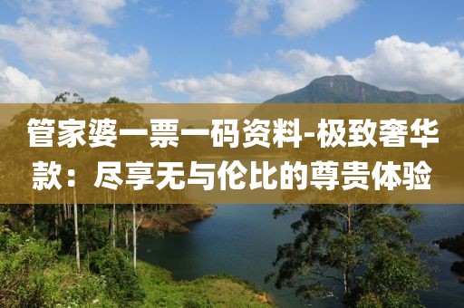 管家婆一票一码资料-极致奢华款：尽享无与伦比的尊贵体验