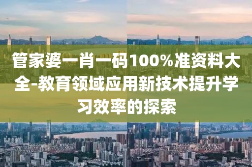 管家婆一肖一码100%准资料大全-教育领域应用新技术提升学习效率的探索