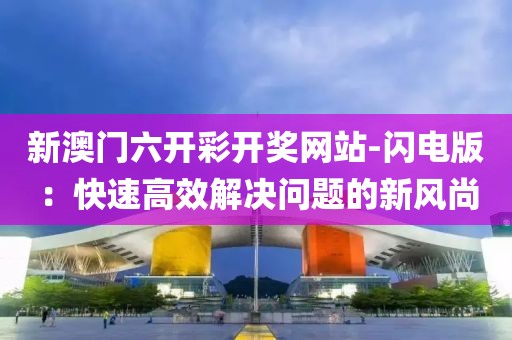 新澳门六开彩开奖网站-闪电版：快速高效解决问题的新风尚