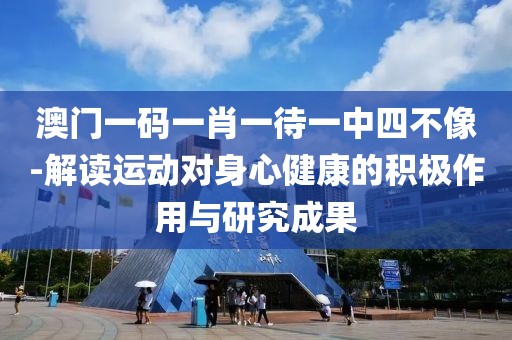 澳门一码一肖一待一中四不像-解读运动对身心健康的积极作用与研究成果