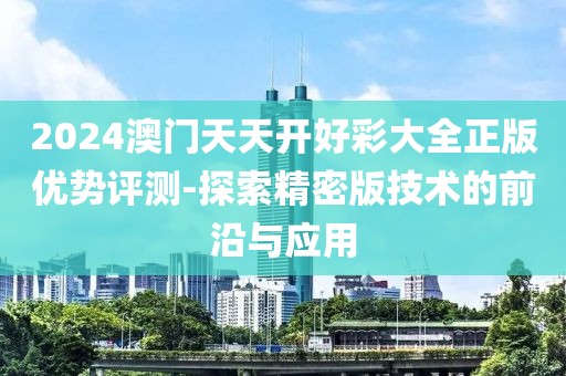 2024澳门天天开好彩大全正版优势评测-探索精密版技术的前沿与应用