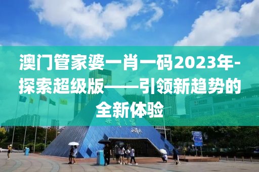 澳门管家婆一肖一码2023年-探索超级版——引领新趋势的全新体验