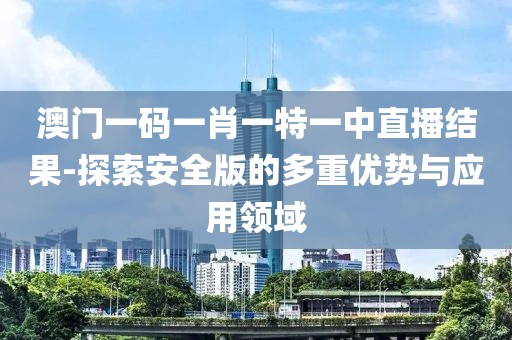 澳门一码一肖一特一中直播结果-探索安全版的多重优势与应用领域