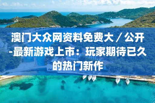澳门大众网资料免费大／公开-最新游戏上市：玩家期待已久的热门新作