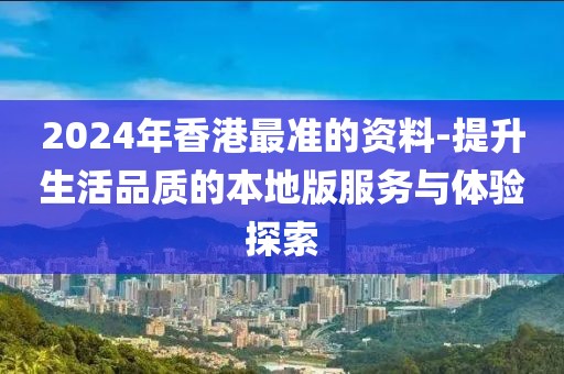 2024年香港最准的资料-提升生活品质的本地版服务与体验探索