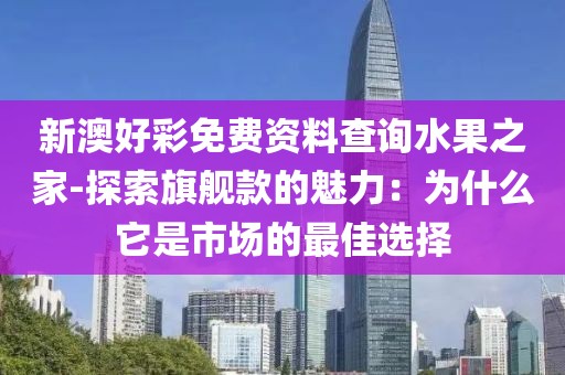 新澳好彩免费资料查询水果之家-探索旗舰款的魅力：为什么它是市场的最佳选择