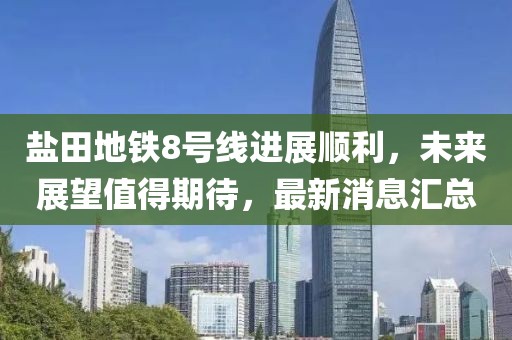 盐田地铁8号线进展顺利，未来展望值得期待，最新消息汇总