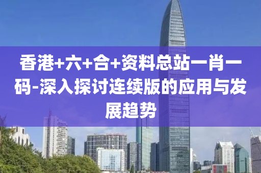 香港+六+合+资料总站一肖一码-深入探讨连续版的应用与发展趋势