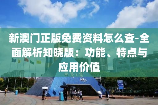 新澳门正版免费资料怎么查-全面解析知晓版：功能、特点与应用价值