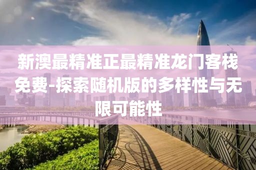 新澳最精准正最精准龙门客栈免费-探索随机版的多样性与无限可能性