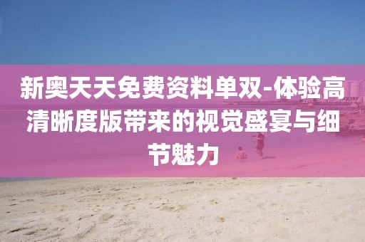 新奥天天免费资料单双-体验高清晰度版带来的视觉盛宴与细节魅力