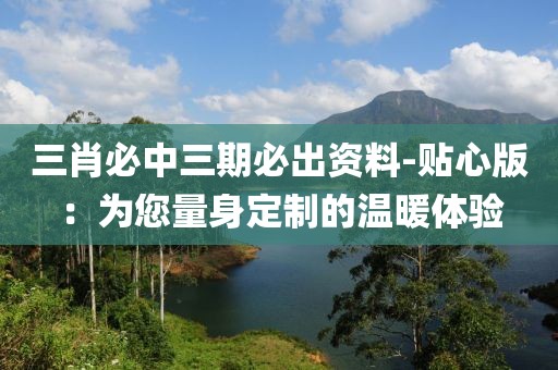 三肖必中三期必出资料-贴心版：为您量身定制的温暖体验