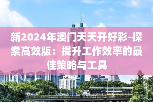 新2024年澳门天天开好彩-探索高效版：提升工作效率的最佳策略与工具