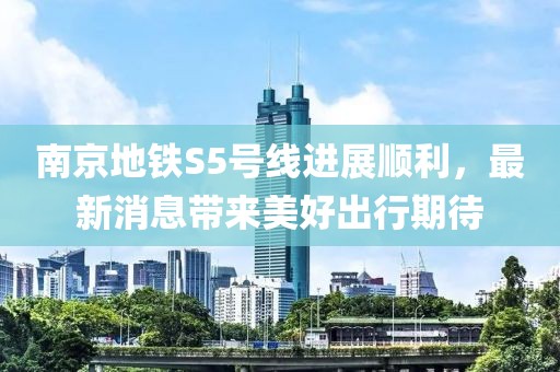 南京地铁S5号线进展顺利，最新消息带来美好出行期待