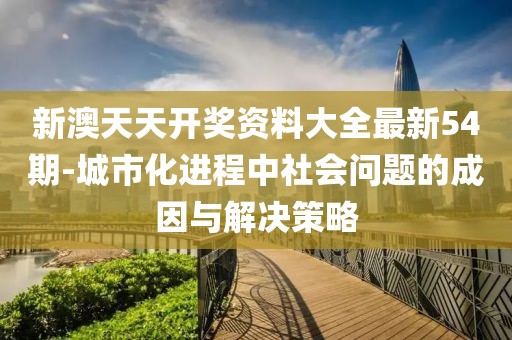 新澳天天开奖资料大全最新54期-城市化进程中社会问题的成因与解决策略
