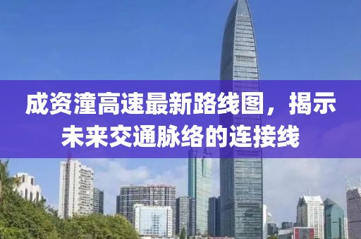 成资潼高速最新路线图，揭示未来交通脉络的连接线