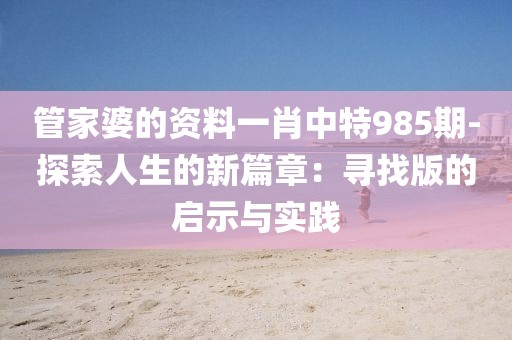 管家婆的资料一肖中特985期-探索人生的新篇章：寻找版的启示与实践