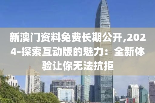 新澳门资料免费长期公开,2024-探索互动版的魅力：全新体验让你无法抗拒