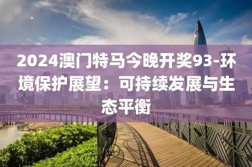 2024澳门特马今晚开奖93-环境保护展望：可持续发展与生态平衡