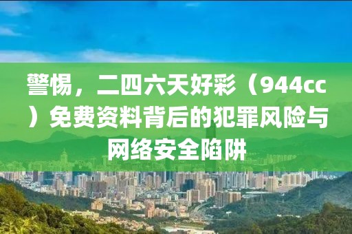 警惕，二四六天好彩（944cc）免费资料背后的犯罪风险与网络安全陷阱