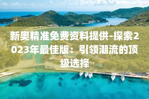 新奥精准免费资料提供-探索2023年最佳版：引领潮流的顶级选择