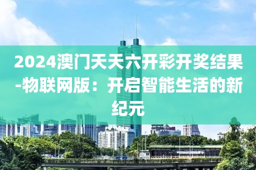 2024澳门天天六开彩开奖结果-物联网版：开启智能生活的新纪元