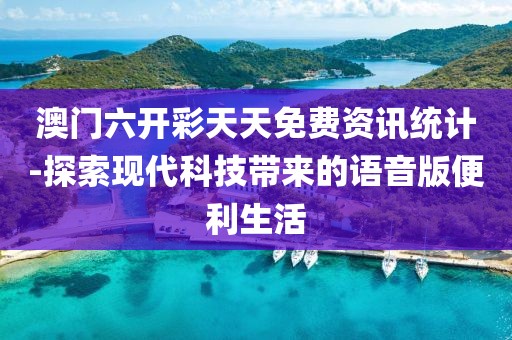 澳门六开彩天天免费资讯统计-探索现代科技带来的语音版便利生活