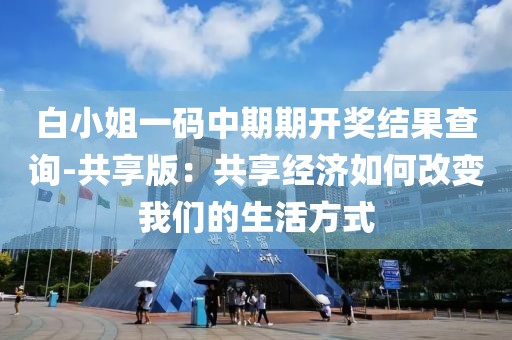 白小姐一码中期期开奖结果查询-共享版：共享经济如何改变我们的生活方式