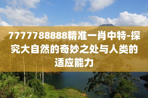 7777788888精准一肖中特-探究大自然的奇妙之处与人类的适应能力