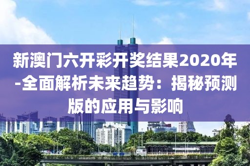新澳门六开彩开奖结果2020年-全面解析未来趋势：揭秘预测版的应用与影响