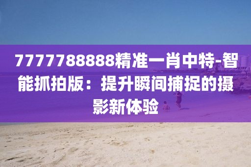 7777788888精准一肖中特-智能抓拍版：提升瞬间捕捉的摄影新体验