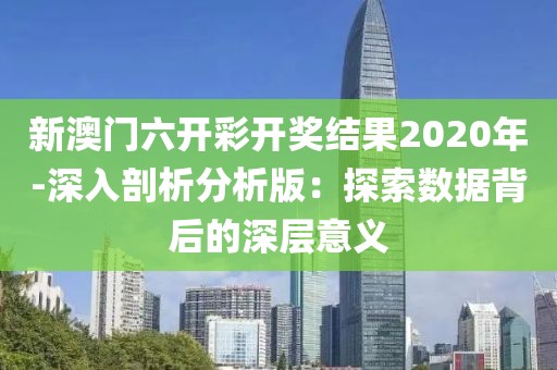 新澳门六开彩开奖结果2020年-深入剖析分析版：探索数据背后的深层意义