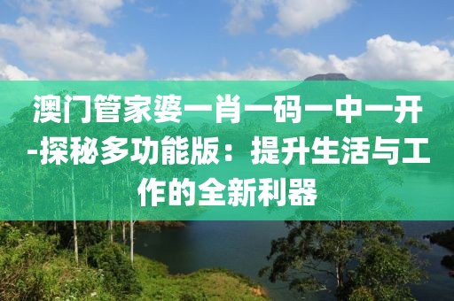 澳门管家婆一肖一码一中一开-探秘多功能版：提升生活与工作的全新利器