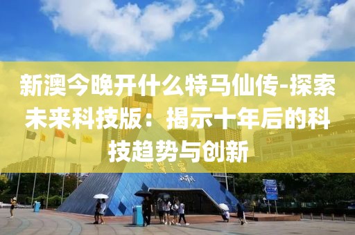 新澳今晚开什么特马仙传-探索未来科技版：揭示十年后的科技趋势与创新