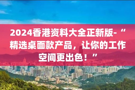 2024香港资料大全正新版-“精选桌面款产品，让你的工作空间更出色！”