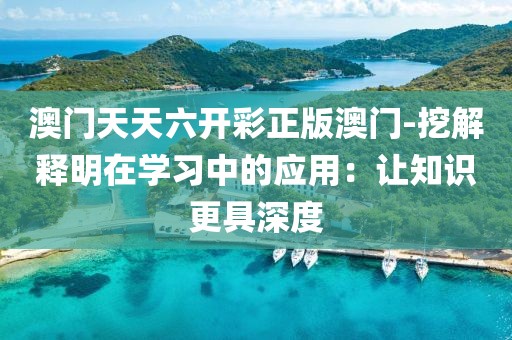 澳门天天六开彩正版澳门-挖解释明在学习中的应用：让知识更具深度