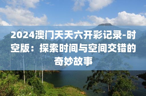 2024澳门天天六开彩记录-时空版：探索时间与空间交错的奇妙故事
