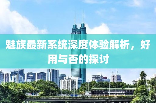 魅族最新系统深度体验解析，好用与否的探讨