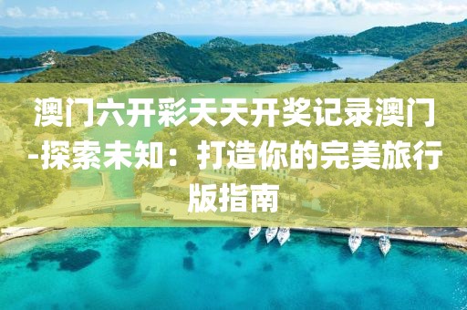 澳门六开彩天天开奖记录澳门-探索未知：打造你的完美旅行版指南