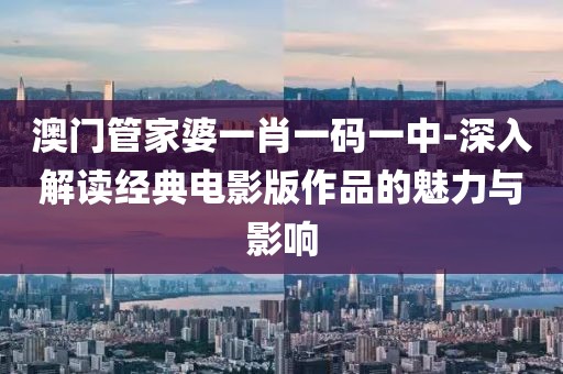 澳门管家婆一肖一码一中-深入解读经典电影版作品的魅力与影响