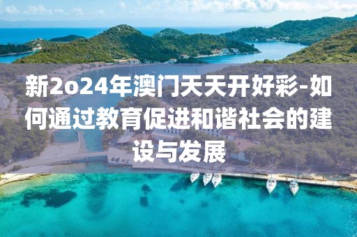 新2o24年澳门天天开好彩-如何通过教育促进和谐社会的建设与发展