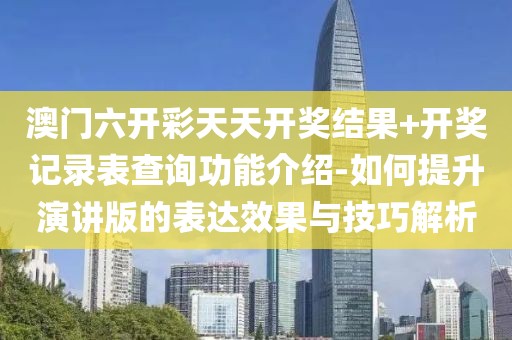 澳门六开彩天天开奖结果+开奖记录表查询功能介绍-如何提升演讲版的表达效果与技巧解析
