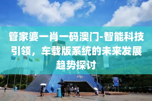 管家婆一肖一码澳门-智能科技引领，车载版系统的未来发展趋势探讨