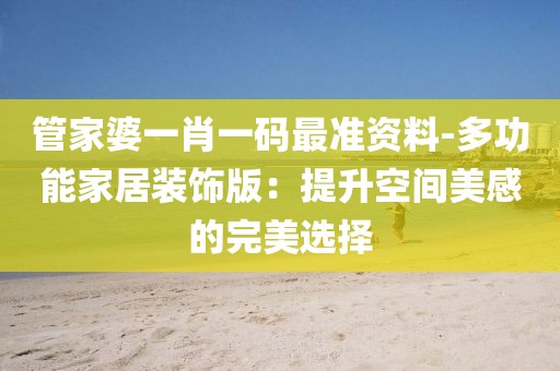 管家婆一肖一码最准资料-多功能家居装饰版：提升空间美感的完美选择