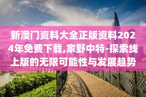 新澳门资料大全正版资料2024年免费下载,家野中特-探索线上版的无限可能性与发展趋势